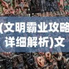 (文明霸业攻略详细解析)文明霸业攻略，打造无敌帝国之路