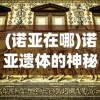 (诺亚在哪)诺亚遗体的神秘面纱，历史、宗教与科学的探索