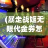 (暴走战姬无限代金券怎么获得)暴走战姬无限代金券，游戏玩家的福利与挑战
