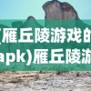 (雁丘陵游戏的apk)雁丘陵游戏，探索未知世界的冒险之旅