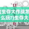(生存大作战怎么玩?)生存大作战攻略详细流程图及其解析