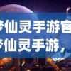 (梦仙灵手游官网)梦仙灵手游，探索奇幻世界的无尽魅力