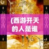 (西游开天的人是谁扮演的)揭秘西游开天之人，传说中的创世神话英雄