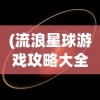 (流浪星球游戏攻略大全)流浪星球游戏全面攻略，探索宇宙的无尽奥秘
