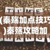 (秦殇加点技巧)秦殇攻略加点详解及策略分析