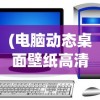 (电脑动态桌面壁纸高清下载)电脑动态桌面壁纸高清，时尚与技术的完美结合