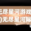 (无尽星河游戏视频)无尽星河际遇，探索宇宙的神秘面纱与未知领域