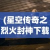(星空传奇之烈火封神下载手机版)星空传奇之烈火封神，一场神秘而震撼的封神之旅