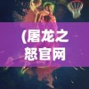 (屠龙之怒官网)屠龙之怒游戏，热血冒险与挑战的极致体验
