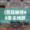 (宫廷秘传60章主线故事概括)宫廷秘传，60章主线故事的深度解析与探讨