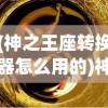 (神之王座转换器怎么用的)神之王座转换器的使用方法详解及常见问题解答