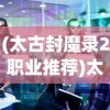 (太古封魔录2职业推荐)太古封魔录2职业深度解析与探讨