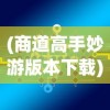 (商道高手妙游版本下载)商道高手妙游，策略、实践与未来展望