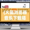 (火狐浏览器音乐下载插件)火狐浏览器免费歌曲，畅享音乐的新途径