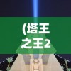 (塔王之王2攻略技能搭配)塔王之王2全面攻略及常见问题解答