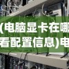 (电脑显卡在哪看配置信息)电脑显卡配置查看指南，Windows 10操作系统下的操作教程