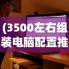 (3500左右组装电脑配置推荐)组装电脑配置推荐，打造你的专属游戏利器