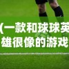(一款和球球英雄很像的游戏里面有萧峰 洪七公 欧阳克)球球英雄风格的新游戏，探索与解析
