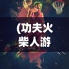 (功夫火柴人游戏)功夫快打火柴人，热血挑战与动作游戏的完美结合
