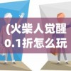 (火柴人觉醒0.1折怎么玩)火柴人觉醒0.1折，游戏新纪元之觉醒与折扣的双重魅力