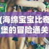 (海绵宝宝比奇堡的冒险通关攻略全集教程)海绵宝宝比奇堡的冒险游戏通关攻略详解及常见问题解答