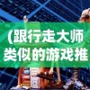 (跟行走大师类似的游戏推荐)探索行走大师的游戏世界，寻找类似的游戏体验