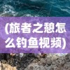 (旅者之憩怎么钓鱼视频)旅者之憩钓鱼攻略，钓鱼技巧全解析