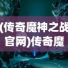 (传奇魔神之战官网)传奇魔神之战，一场史诗般的冒险之旅