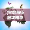 (冒险与征服攻略单机游戏)冒险与征服攻略，游戏指南与常见问题解答