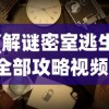 (解谜密室逃生全部攻略视频)解谜密室逃生游戏完全攻略及常见问题解答