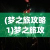 (梦之旅攻略1)梦之旅攻略2，探索未知，解锁梦幻之旅