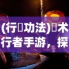 (行炁功法)炁术行者手游，探索神秘世界的奇幻之旅