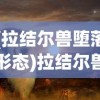 (拉结尔兽堕落形态)拉结尔兽，神秘生物的探索之旅