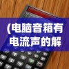 (电脑音箱有电流声的解决办法是什么)电脑音箱出现电流声的原因及解决办法
