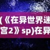 (《在异世界迷宫2》sp)在异世界迷宫2，深度探索与未知冒险的继续