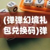 (弹弹幻境礼包兑换码)弹弹幻境停服，游戏终结的背后原因与影响分析