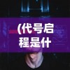 (代号启程是什么玩法)代号启程，未来上线可能性分析