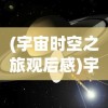 (宇宙时空之旅观后感)宇宙时空之旅，探索未知的无尽奥秘