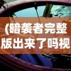 (暗袭者完整版出来了吗视频)暗袭者完整版发布状况探析