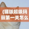 (猫版超级玛丽第一关怎么过)猫版超级玛丽手机版，经典游戏的重生与革新