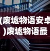 (废墟物语安卓)废墟物语最新免广告，探索神秘世界的全新体验
