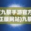 (九黎手游官方正版网站)九黎手游官方正版，探索神秘世界的首选