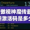(傲视神魔传最新激活码是多少)傲视神魔传最新激活码，获取攻略与游戏解析