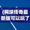 (网球传奇最新版可以玩了吗?)网球传奇最新版，游戏革新与体验升级