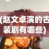 (赵文卓演的古装剧有哪些)赵文卓古装剧的魅力，穿越时空的演技之旅