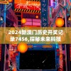 2024新澳门历史开奖记录7456,探秘未来科技新趋势_游戏版GM.6.13