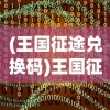 (王国征途兑换码)王国征途攻略大全及常见问题解答
