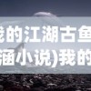 (我的江湖古鱼于意涵小说)我的江湖古鱼，于意涵的江湖世界探索
