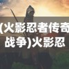 (火影忍者传奇战争)火影忍者传奇，一段跨越时空的热血史诗