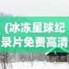 (冰冻星球纪录片免费高清在线观看)冰冻星球纪录片，免费观看，探索未知的极地世界